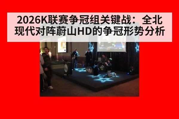2026K联赛争冠组关键战:全北现代对阵蔚山HD的争冠形势分析
