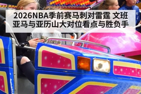 2026NBA季前赛马刺对雷霆 文班亚马与亚历山大对位看点与胜负手