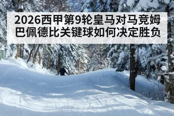 2026西甲第9轮皇马对马竞姆巴佩德比关键球如何决定胜负